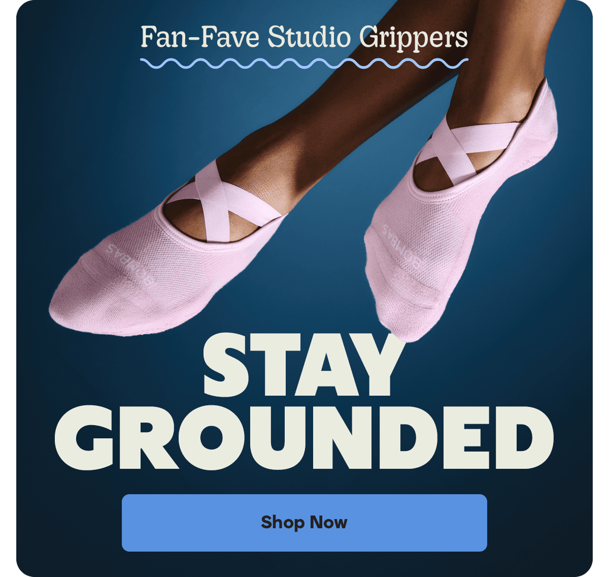 Fan-Fave Studio Grippers. STAY GROUNDED. Shop Now