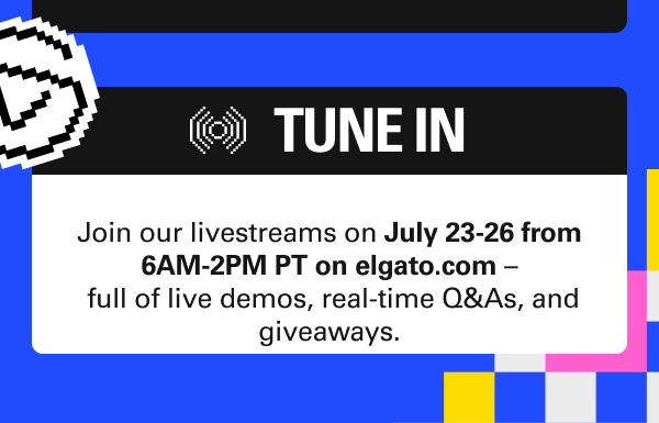 Join our livestreams on July 23-26 from 6AM-2PM PT on elgato.com –  full of live demos, real-time Q&As, and giveaways.