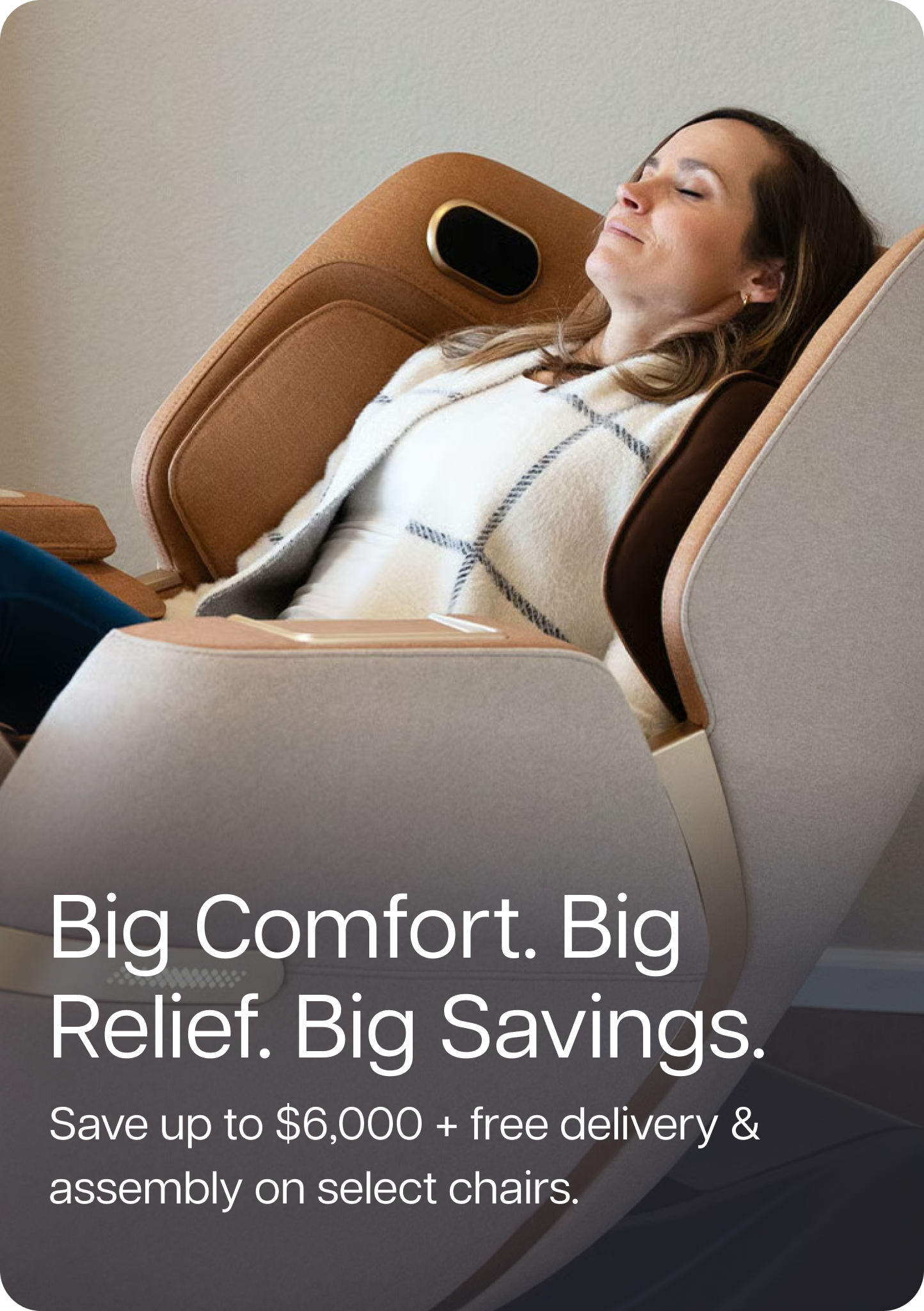 Big Comfort. Big Relief. Big Savings. Save up to $6,000 + free delivery & assembly on select chairs.