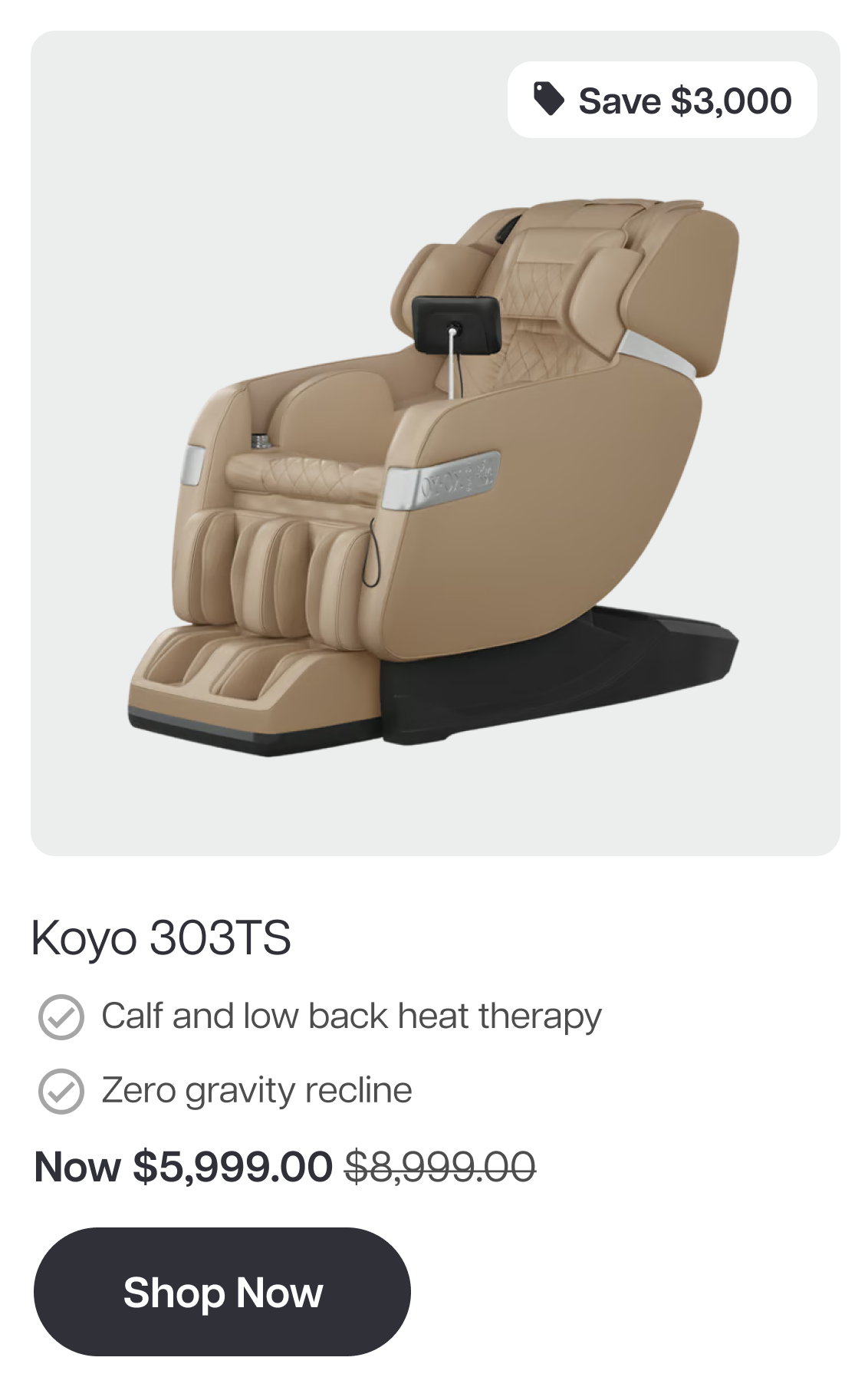 Koyo 303TS Save $3,000 Calf and low back heat therapy Zero gravity recline Now $5,999.00 $8,999.00 Shop Now