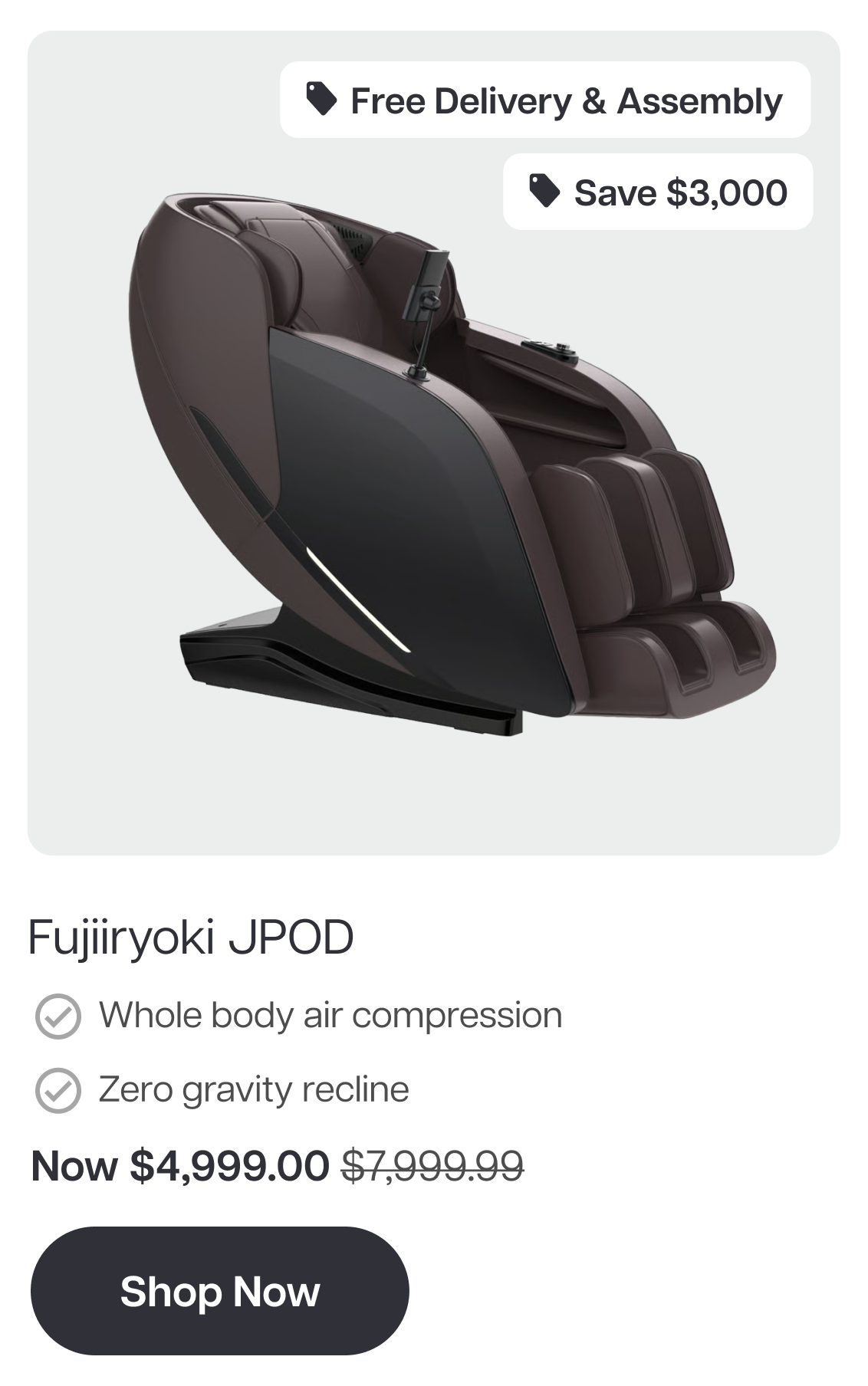 Fujiiryoki JPOD Free Delivery & Assembly Save $3,000 Whole body air compression Zero gravity recline Now $4,999.00 $7,999.99 Shop Now