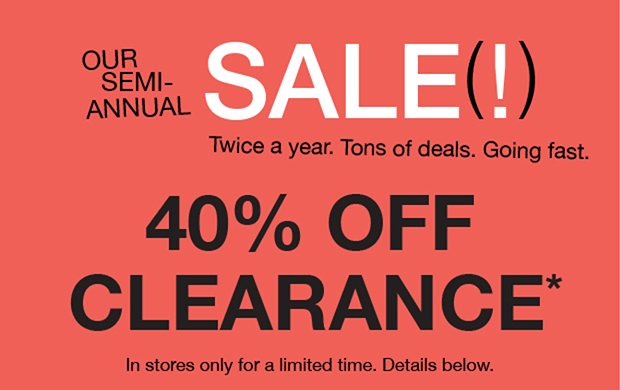 Our Semi-Annual Sale(!) | Twice a year. Tons of deals. Going fast | 40% OFF Clearance* | In stores only for a limited time. Details below.