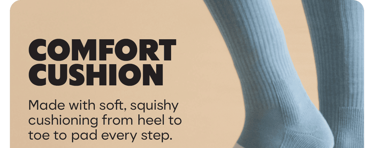 COMFORT CUSHION. Made with soft, squishy cushioning from heel to toe to pad every step.