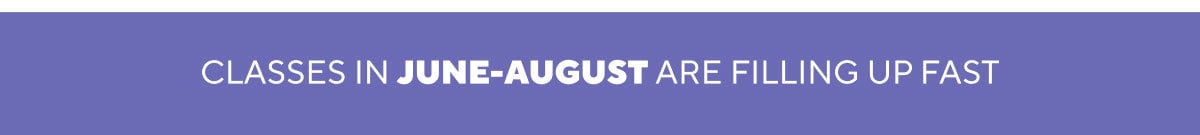 CLASSES IN JUNE-AUGUST ARE FILLING UP FAST