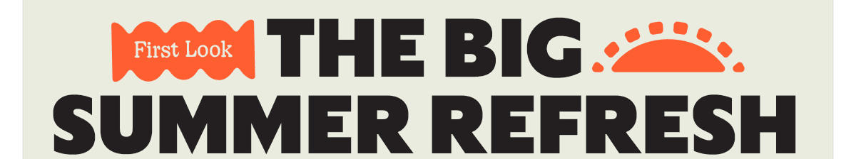First Look. THE BIG SUMMER REFRESH