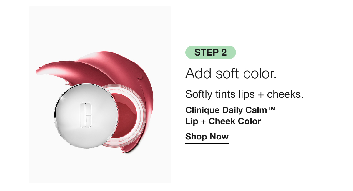 Step 2 Add soft color. | Softly tints lips + cheeks. | Clinique Daily Calm™ Lip + Cheek Color  | Shop Now