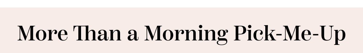 More Than A Morning Pick Me Up