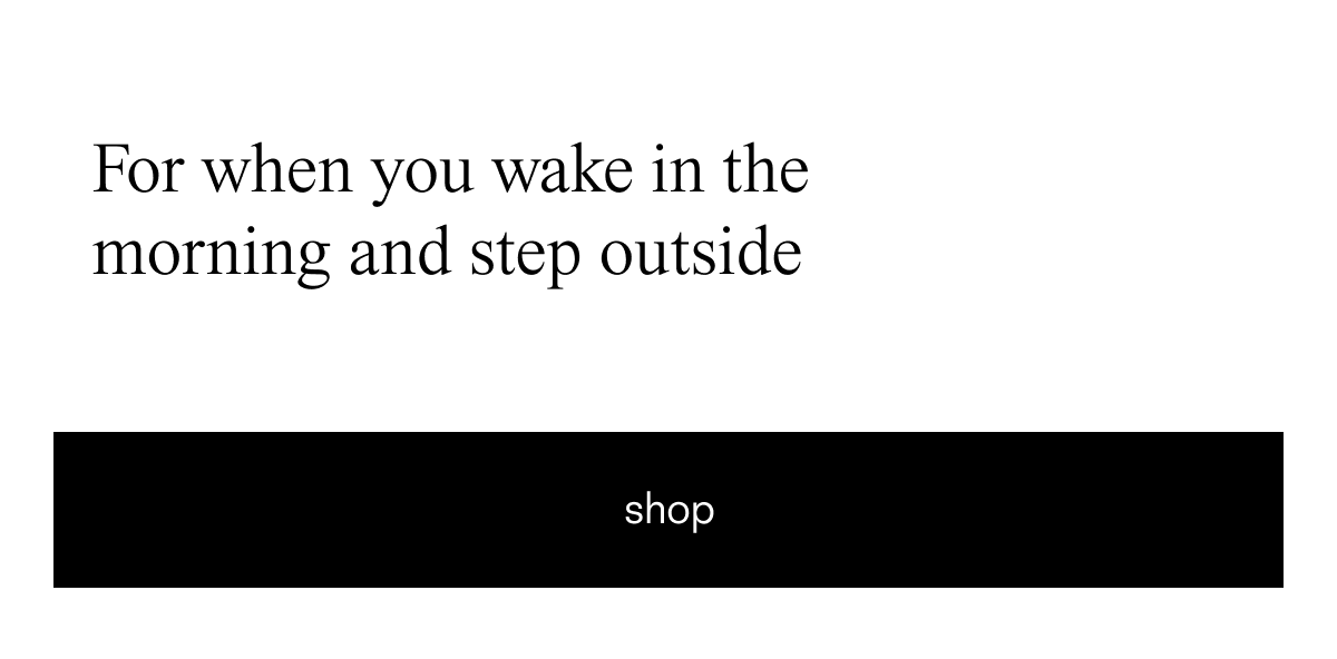 For when you wake in the morning and step outside