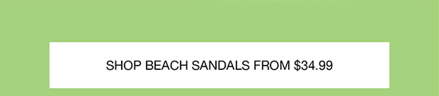 SHOP BEACH SANDALS FROM $34.99