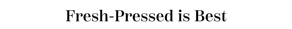 Fresh-Pressed Is Best