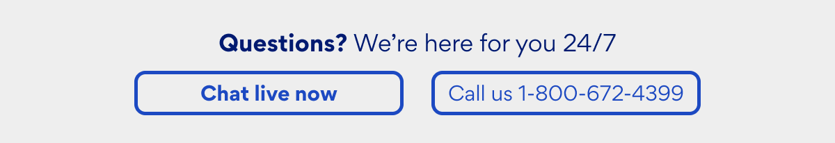 Questions? We're here for you 24/7. Chat live now or call us 1-800-672-4399