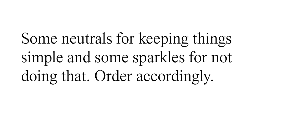 Some neutrals for keeping things simple and some sparkles for not doing that.