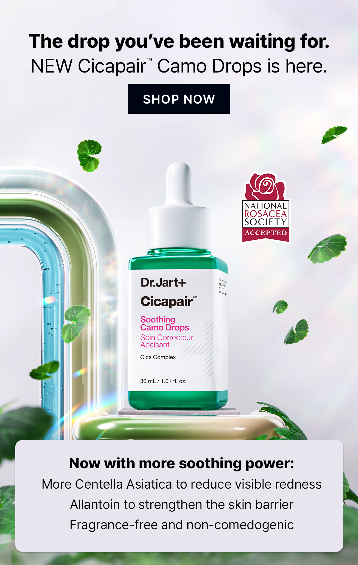 The drop you've been waiting for. | NEW Cicapair™ Camo Drops is here. | SHOP NOW | Now with more soothing power: More Centella Asiatica to reduce visible redness Allantoin to strengthen the skin barrier Fragrance-free and non-comedogenic