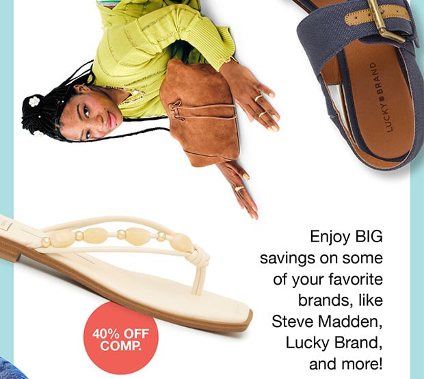 Enjoy Big savings on some of you favorite brands, like Steve Madden, Lucky Brand, and more!