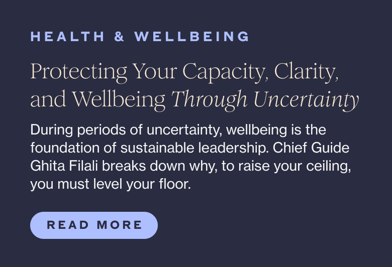 HEALTH & WELLBEING Protecting Your Capacity, Clarity, and Wellbeing Through Uncertainty During periods of uncertainty, wellbeing is the foundation of sustainable leadership. Chief Guide Ghita Filali breaks down why, to raise your ceiling, you must level your floor.  Read More