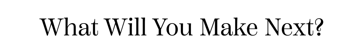What Will You Make Next?
