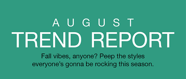 August Trend Report | Fall vibes, anyone? Peep the styles everyone's gonna be rocking this season.