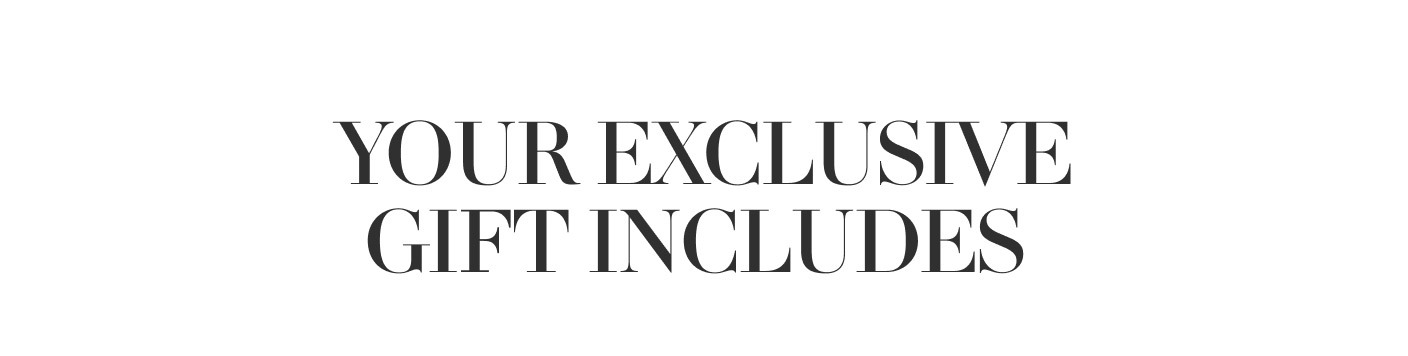 YOUR EXCLUSIVE GIFT INCLUDES
