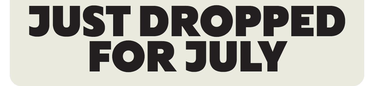 JUST DROPPED FOR JULY