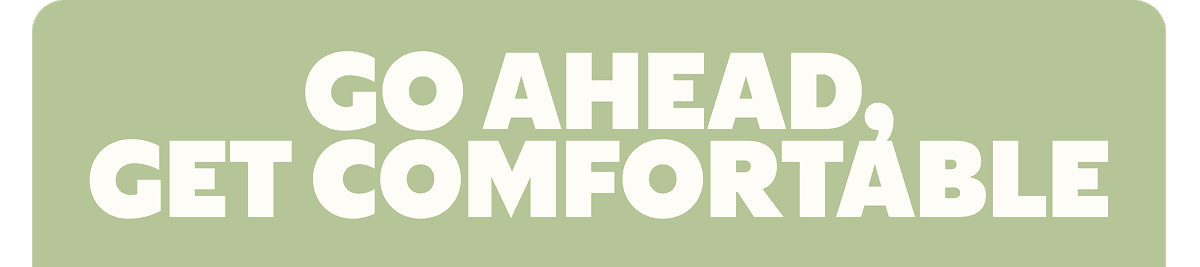 GO AHEAD, GET COMFORTABLE