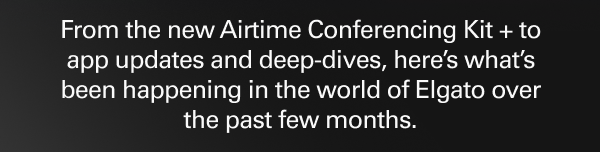From the new Airtime Conferencing Kit + to app updates and deep-dives, here’s what’s been happening in the world of Elgato over the past few months.