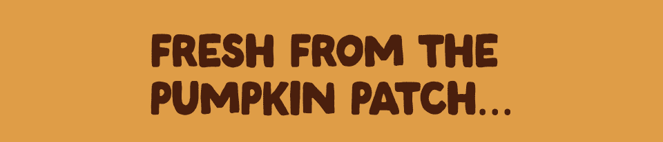 FRESH FROM THE PUMPKIN PATCH...