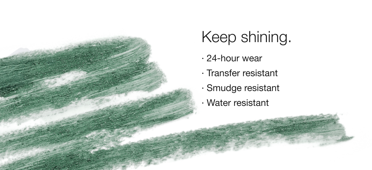 Keep shining. | 24-hour wear | Transfer resistant | Smudge resistant | Water resistant