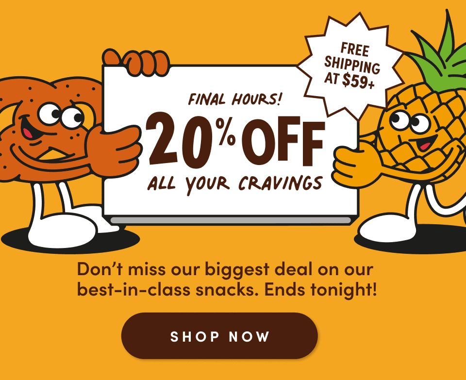 FINAL HOURS! 20% OFF ALL YOUR CRAVINGS. FREE SHIPPING AT $59+. Don't miss our biggest deal on our best-in-class snacks. Ends tonight! SHOP NOW.