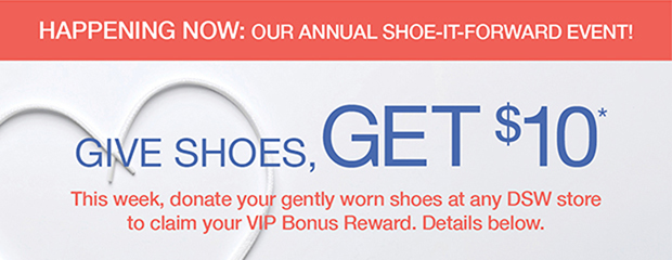 Give Shoes, Get $10* | This week, donate your gently worn shoes at any DSW store to claim your VIP bonus reward. Details below.