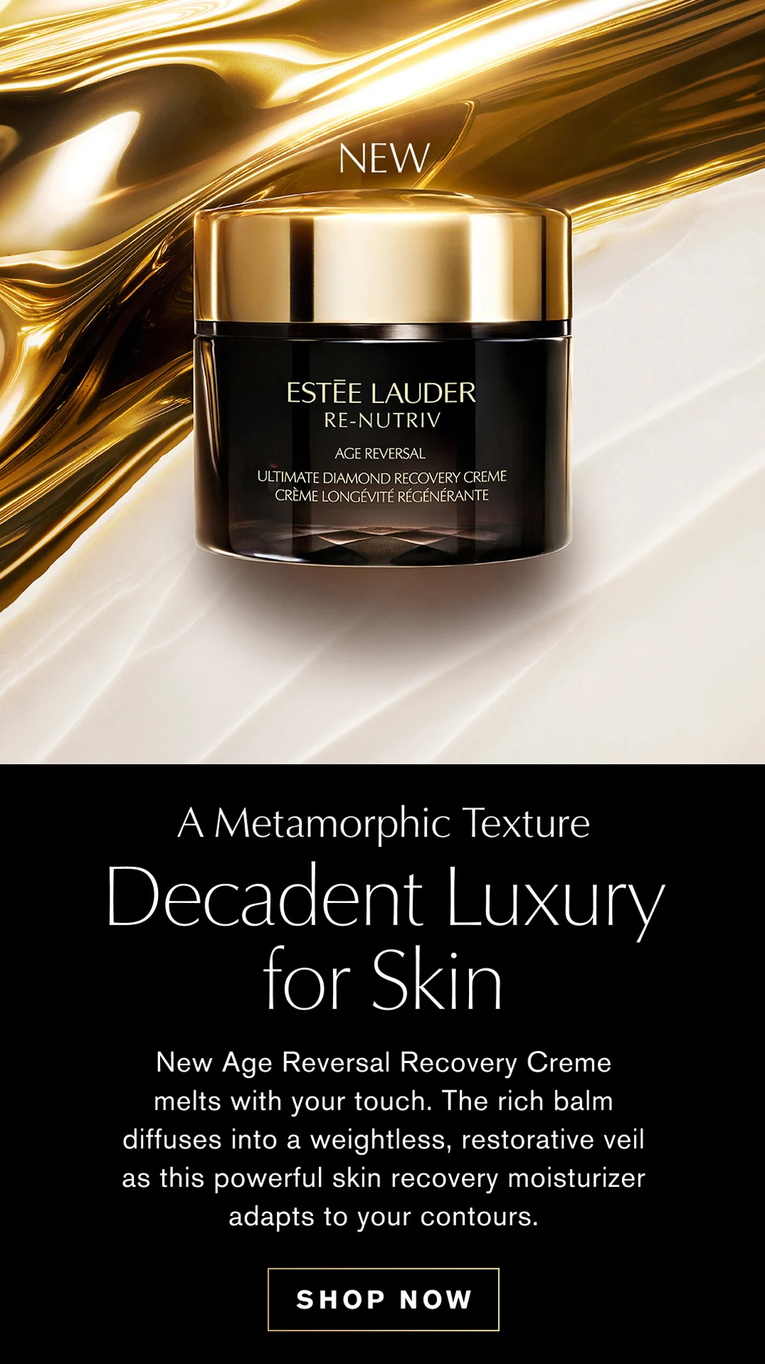 A Metamorphic Texture | Decadent Luxury for Skin | New Age Reversal Recovery Creme melts with your touch. The rich balm diffuses into a weightless, restorative veil as this powerful skin recovery moisturizer adapts to your contours. | SHOP NOW