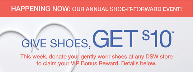 Give Shoes, Get $10* | This week, donate your gently worn shoes at any DSW store to claim your VIP bonus reward. Details below.