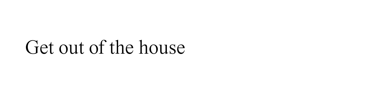 Get out of the house
