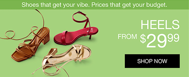 Shoes that get your vibe. Prices that get your budget. | HEELS FROM $29.99 | SHOP NOW