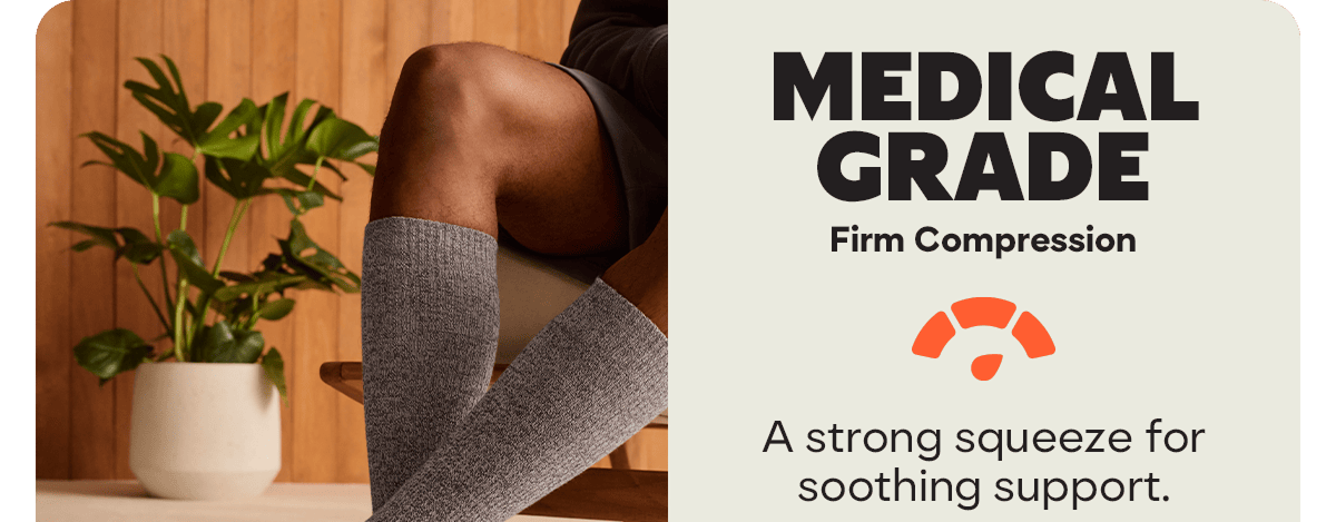 Medical Grade. Firm Compression. A strong squeeze for soothing support.