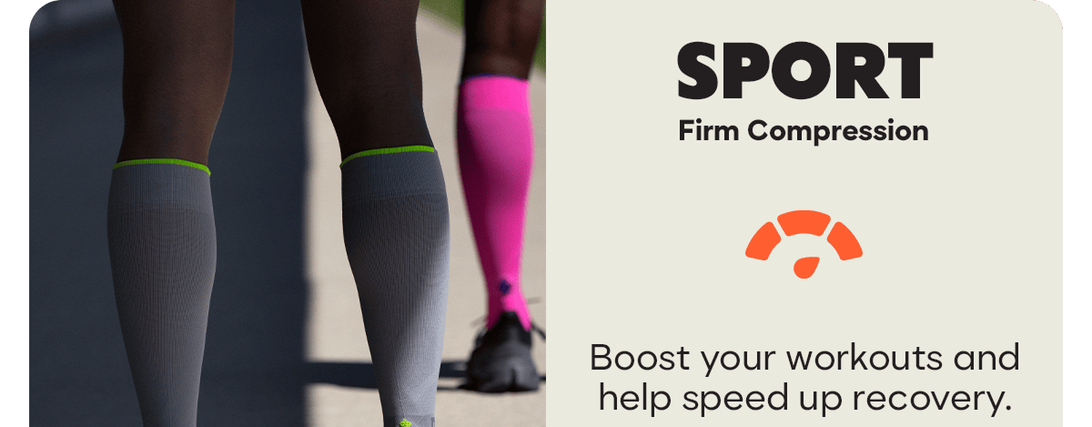Sport. Firm Compression. Boost your workouts and help speed up recovery.