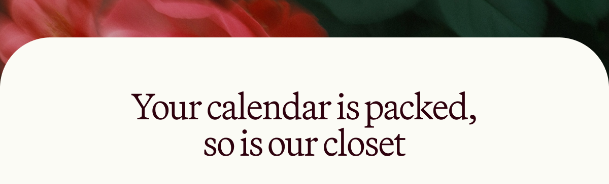 Your calendar is packed, so is our closet