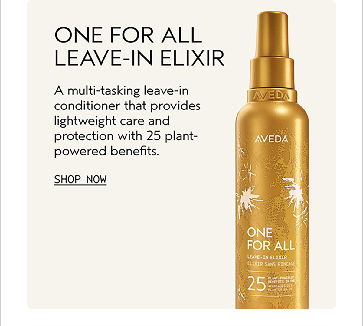 ONE FOR ALL LEAVE-IN ELIXIR | A multi-tasking leave-in conditioner that provides lightweight care and protection with 25 plant-powered benefits. | SHOP NOW 