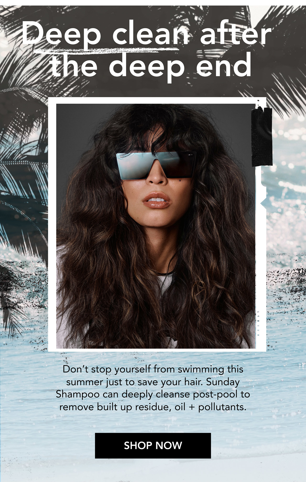 Deep clean after the deep end | Don’t stop yourself from swimming this summer just to save your hair. Sunday Shampoo can deeply cleanse post-pool to remove built up residue, oil + pollutants. | SHOP NOW