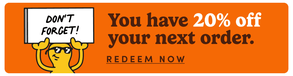 DON'T FORGET! You have 20% off your next order. REDEEM NOW