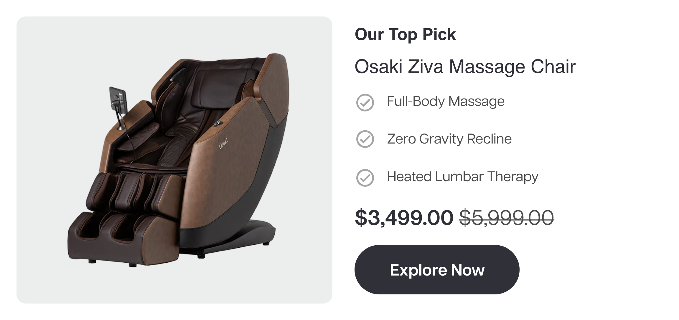 Our Top Pick Osaki Ziva Massage Chair ✓ Full-Body Massage ✓ Zero Gravity Recline ✓ Heated Lumbar Therapy $3,499.00 Explore Now Our Top Pick Osaki Ziva Massage Chair ✓ Full-Body Massage ✓ Zero Gravity Recline ✓ Heated Lumbar Therapy $3,499.00 Explore Now