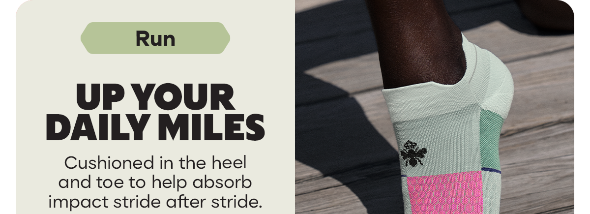 Run. UP YOUR DAILY MILES. Cushioned in the heel and toe to help absorb impact stride after stride.