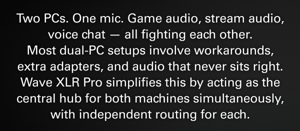 Most dual-PC setups involve workarounds, extra adapters, and audio that never sits right. Wave XLR Pro simplifies this.