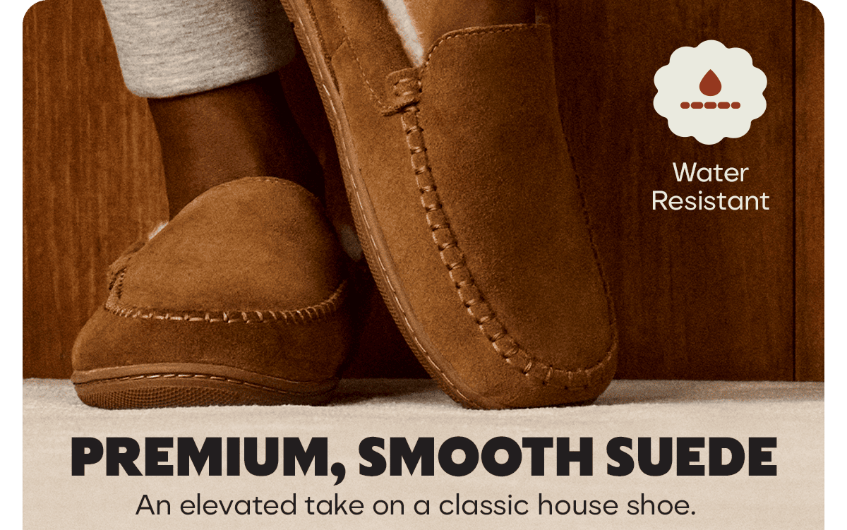 Water Resistant. PREMIUM, SMOOTH SUEDE. An elevated take on a classic house shoe.