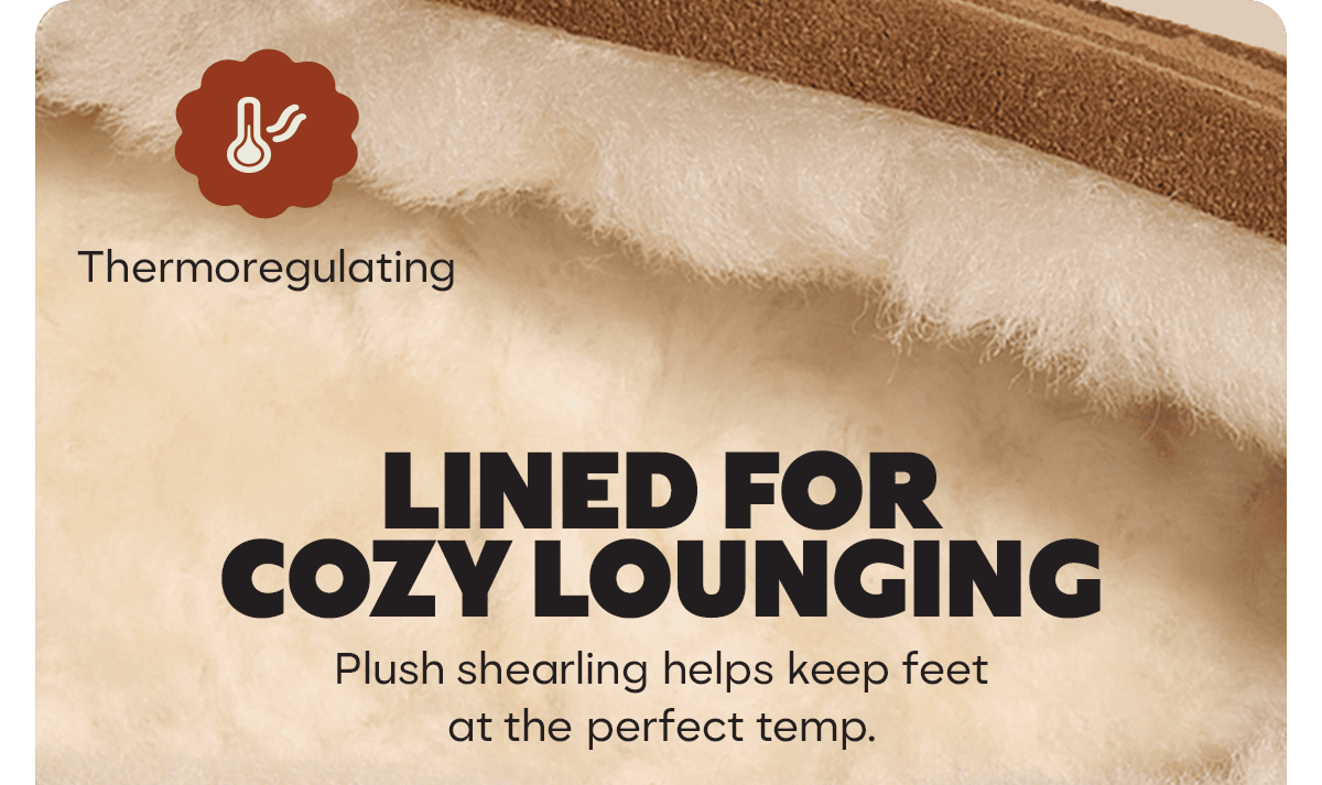 Thermoregulating. LINED FOR COZY LOUNGING. Plush shearling helps keep feet at the perfect temp.