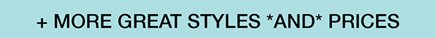 + MORE GREAT STYLES *AND* PRICES