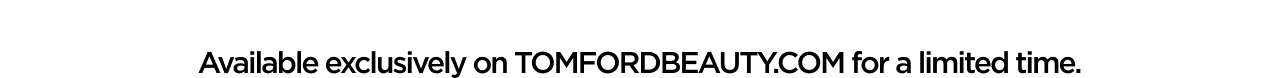 Available exclusively on TOMFORDBEAUTY.COM for a limited time.