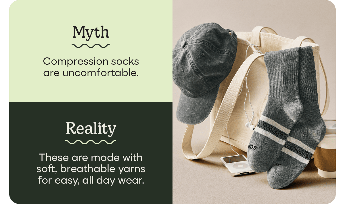 Myth. Compression socks are uncomfortable. Reality. These are made with soft, breathable yarns for easy, all day wear.