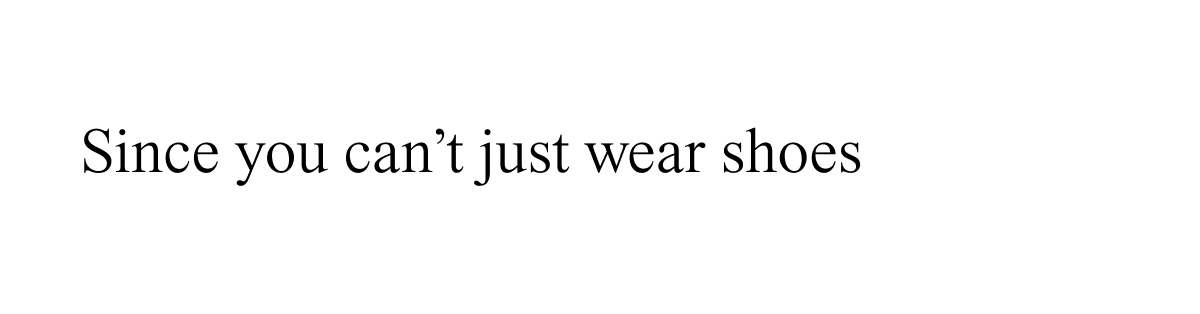 Since you can't just wear shoes