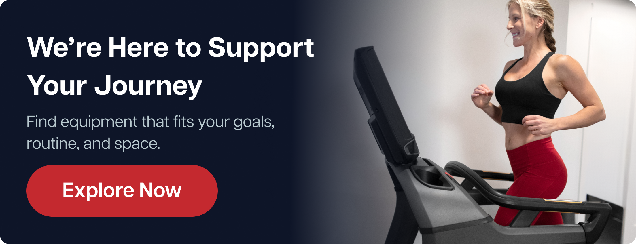 **We’re Here to Support Your Journey**  Find equipment that fits your goals, routine, and space.  **Explore Now**