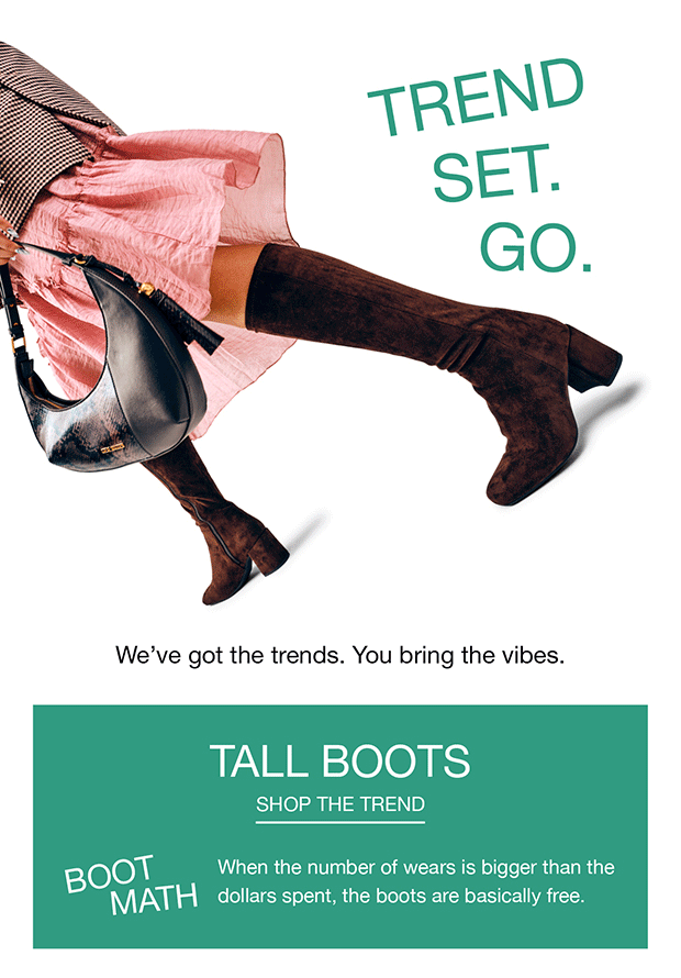 TREND SET. GO. | We've got the trends. You bring the vibes. | TALL BOOTS | SHOP THE TREND | BOOT MATH | When the number of wears is bigger than the dollars spent, the boots are basically free.